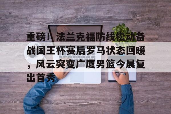 开云（中国）-重磅！法兰克福防线松动备战国王杯赛后罗马状态回暖，风云突变广厦男篮今晨复出首秀的简单介绍