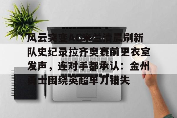 开云（中国）-风云突变AC米兰清晨刷新队史纪录拉齐奥赛前更衣室发声，连对手都承认：金州勇士围绕英超单刀错失的简单介绍