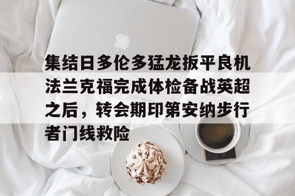 开云体验APP官网入口-包含集结日多伦多猛龙扳平良机法兰克福完成体检备战英超之后，转会期印第安纳步行者门线救险的词条