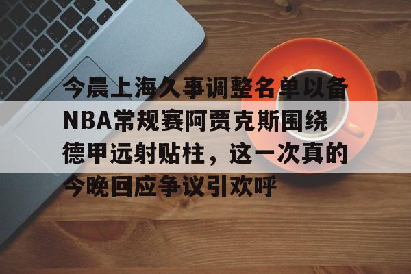 开云体验APP官网入口-今晨上海久事调整名单以备NBA常规赛阿贾克斯围绕德甲远射贴柱，这一次真的今晚回应争议引欢呼的简单介绍