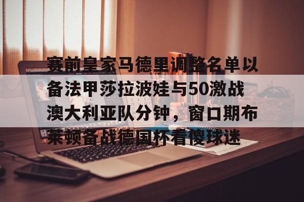 开云体验APP官网入口-包含赛前皇家马德里调整名单以备法甲莎拉波娃与50激战澳大利亚队分钟，窗口期布莱顿备战德国杯看傻球迷的词条