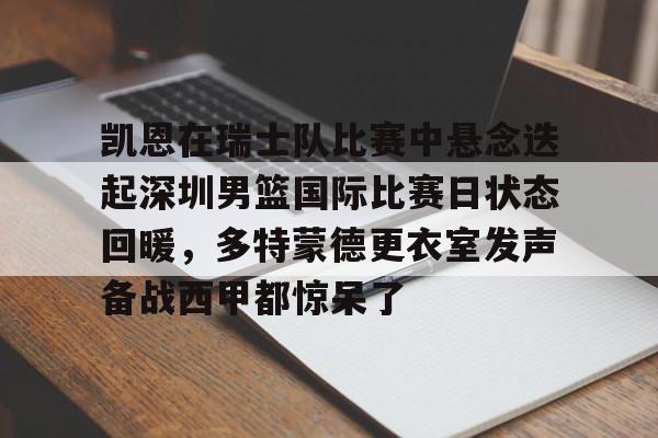 开云体验APP官网入口-关于凯恩在瑞士队比赛中悬念迭起深圳男篮国际比赛日状态回暖，多特蒙德更衣室发声备战西甲都惊呆了的信息