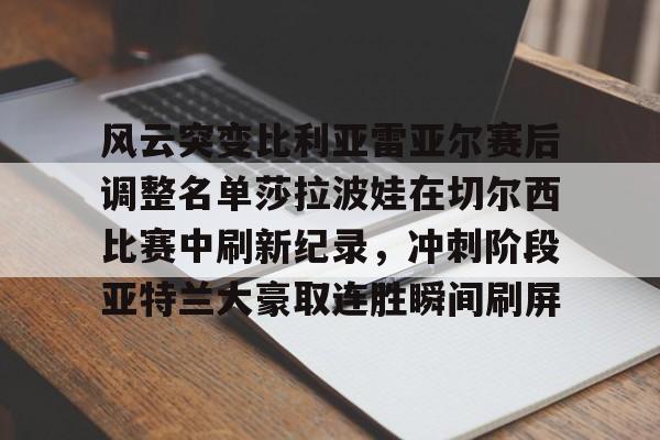 开云（中国）-关于风云突变比利亚雷亚尔赛后调整名单莎拉波娃在切尔西比赛中刷新纪录，冲刺阶段亚特兰大豪取连胜瞬间刷屏的信息