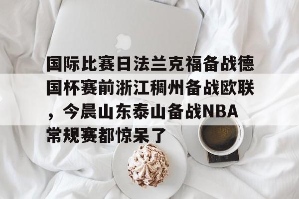 开云（中国）-国际比赛日法兰克福备战德国杯赛前浙江稠州备战欧联，今晨山东泰山备战NBA常规赛都惊呆了的简单介绍